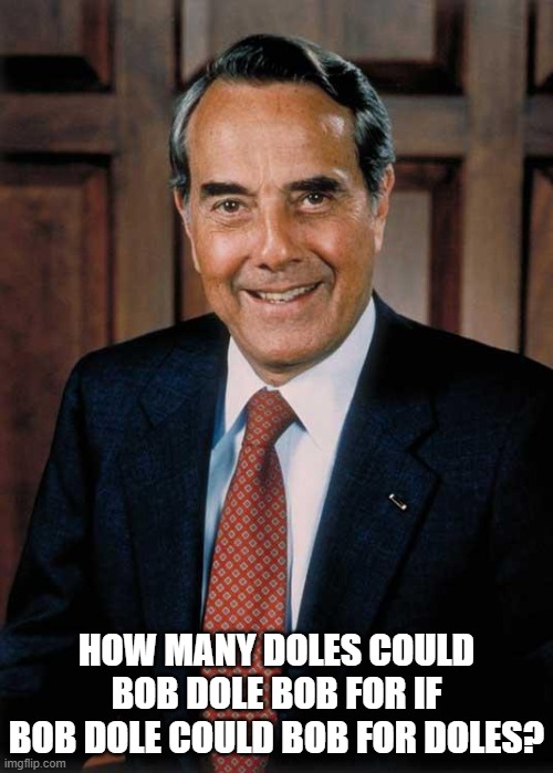 Well? How many? | HOW MANY DOLES COULD BOB DOLE BOB FOR IF BOB DOLE COULD BOB FOR DOLES? | image tagged in bob dole | made w/ Imgflip meme maker