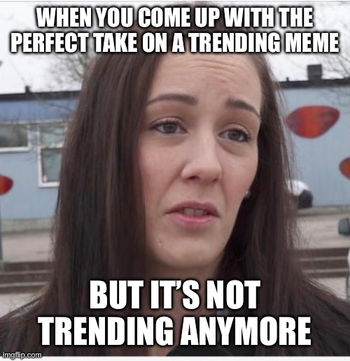 Sad woman | WHEN YOU COME UP WITH THE PERFECT TAKE ON A TRENDING MEME; BUT IT’S NOT TRENDING ANYMORE | image tagged in sad woman | made w/ Imgflip meme maker
