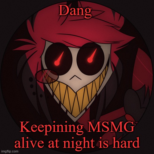 Scary Alastor | Dang; Keepining MSMG alive at night is hard | image tagged in scary alastor | made w/ Imgflip meme maker