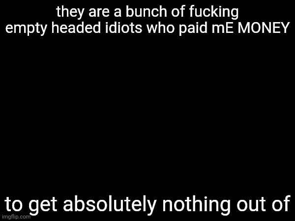 they are a bunch of fuсking empty headed idiots who paid mE MONEY; to get absolutely nothing out of | made w/ Imgflip meme maker