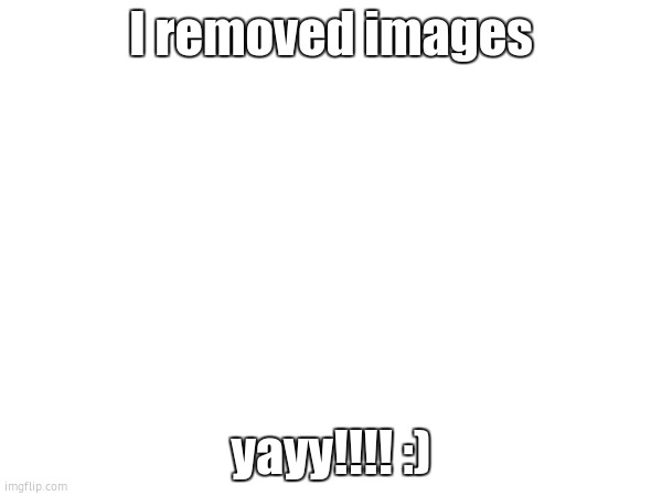 removing the hentie images | I removed images; yayy!!!! :) | image tagged in no,unsee | made w/ Imgflip meme maker