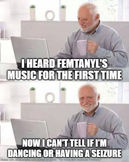 harold's got some BRUISES ON HIS NECK | I HEARD FEMTANYL'S MUSIC FOR THE FIRST TIME; NOW I CAN'T TELL IF I'M DANCING OR HAVING A SEIZURE | image tagged in memes,hide the pain harold | made w/ Imgflip meme maker