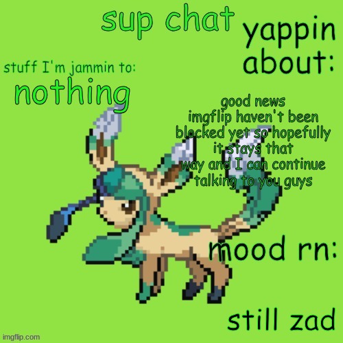 Unknown Leafeon | nothing; good news imgflip haven't been blocked yet so hopefully it stays that way and I can continue talking to you guys; still zad | image tagged in new annoucment template | made w/ Imgflip meme maker