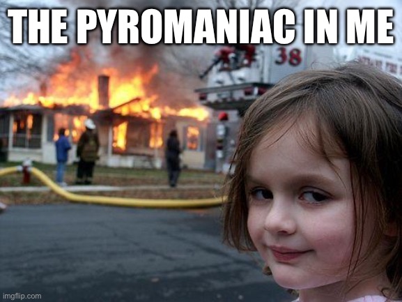 Disaster Girl Meme | THE PYROMANIAC IN ME | image tagged in memes,disaster girl | made w/ Imgflip meme maker
