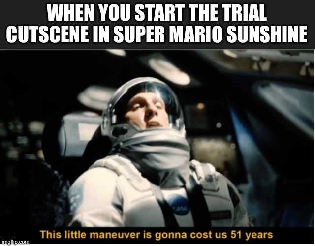 Super Mario Sunshine Be Like | WHEN YOU START THE TRIAL CUTSCENE IN SUPER MARIO SUNSHINE | image tagged in this little manuever is gonna cost us 51 years | made w/ Imgflip meme maker