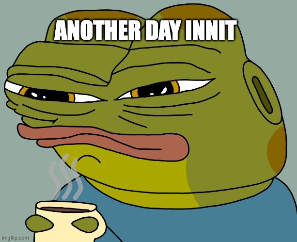 another day innit | ANOTHER DAY INNIT | image tagged in hoppy coffee | made w/ Imgflip meme maker