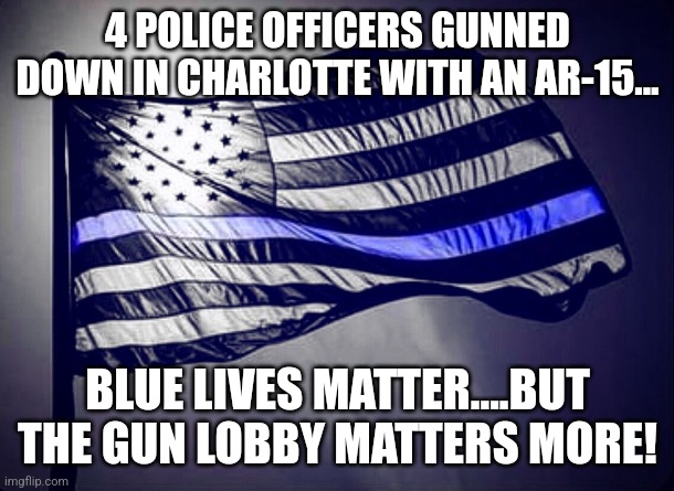 NRA above all! | 4 POLICE OFFICERS GUNNED DOWN IN CHARLOTTE WITH AN AR-15... BLUE LIVES MATTER....BUT THE GUN LOBBY MATTERS MORE! | image tagged in blue lives matter,gun laws,conservative,republican,liberal,maga | made w/ Imgflip meme maker