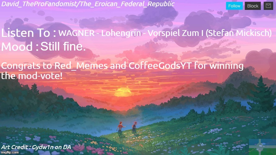 YIPEEE! (Art credit : Gydw1n on DA) | WAGNER - Lohengrin - Vorspiel Zum I (Stefan Mickisch); Still fine. Congrats to Red_Memes and CoffeeGodsYT for winning
the mod-vote! | image tagged in new and better eroican federal republic's announcement | made w/ Imgflip meme maker