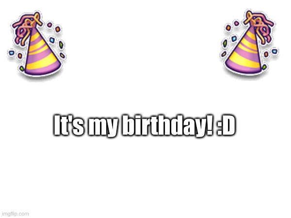 :D | It's my birthday! :D | image tagged in my birthday's the 30th in case this gets featured late | made w/ Imgflip meme maker