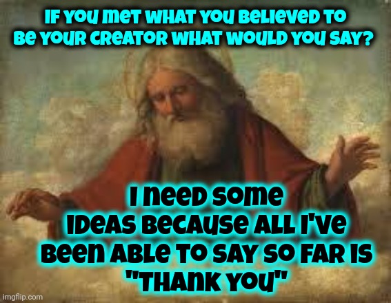 Faith And Religion Are Two Separate Concepts.  You Don't Need Religion To Have Faith | If you met what you believed to be your creator what would you say? I need some ideas because all I've been able to say so far is
"Thank you" | image tagged in god,faith,religion,faith vs religion,pure love,memes | made w/ Imgflip meme maker