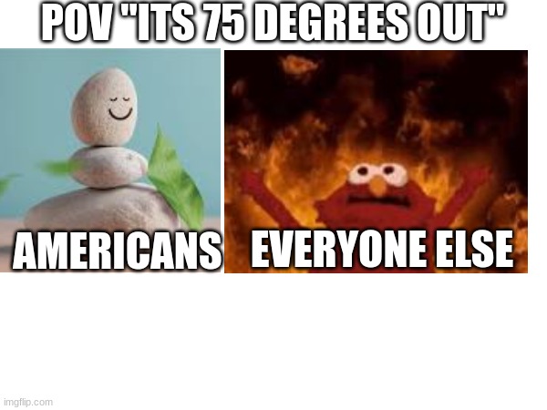 pov "its 75 degrees out" | POV "ITS 75 DEGREES OUT"; EVERYONE ELSE; AMERICANS | image tagged in americans | made w/ Imgflip meme maker