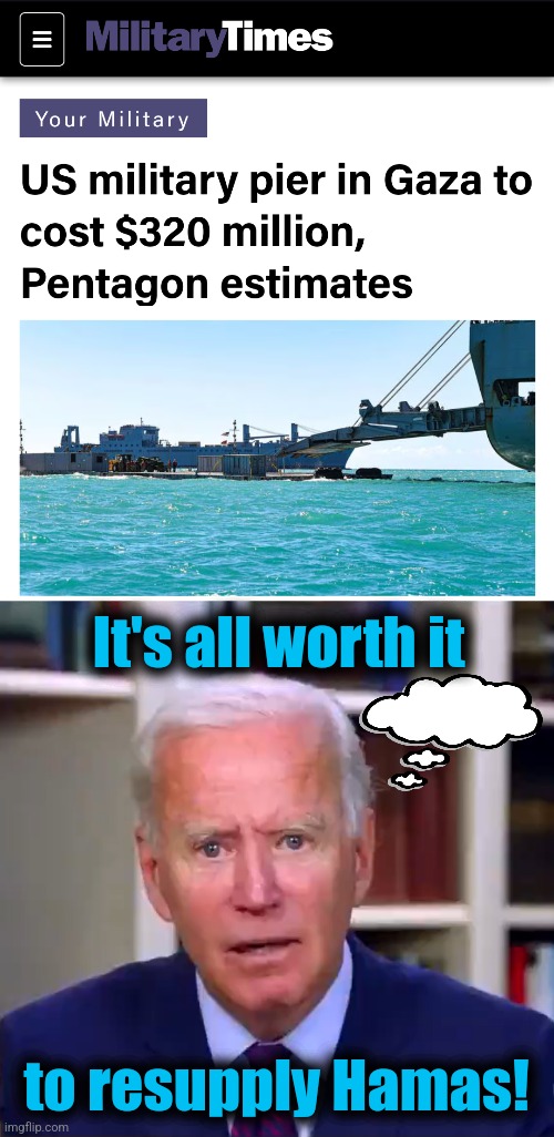 Your military | It's all worth it; to resupply Hamas! | image tagged in slow joe biden dementia face,memes,gaza,hamas,democrats,pier | made w/ Imgflip meme maker