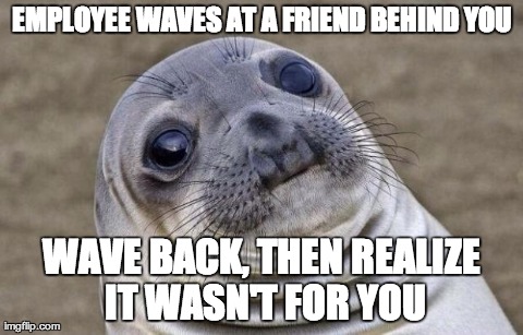 Awkward Moment Sealion Meme | EMPLOYEE WAVES AT A FRIEND BEHIND YOU WAVE BACK, THEN REALIZE IT WASN'T FOR YOU | image tagged in memes,awkward moment sealion | made w/ Imgflip meme maker