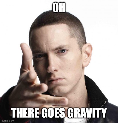 Eminem video game logic | OH THERE GOES GRAVITY | image tagged in eminem video game logic | made w/ Imgflip meme maker
