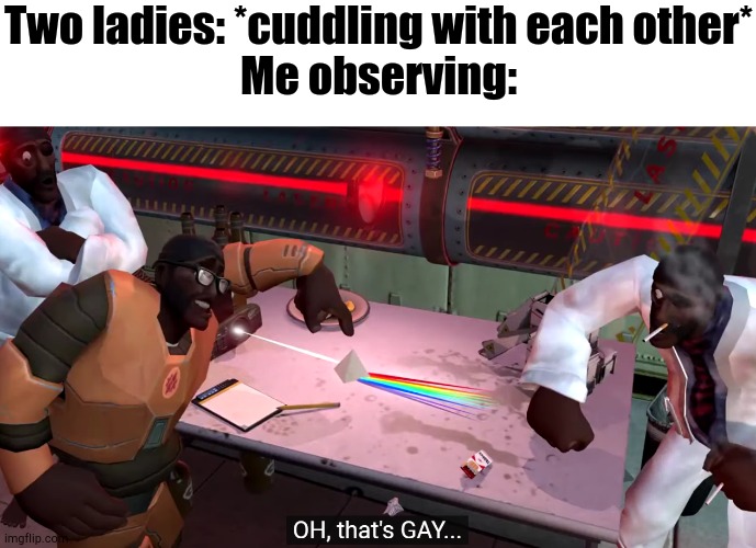 Kinda... Gay | Two ladies: *cuddling with each other*
Me observing: | image tagged in gay | made w/ Imgflip meme maker