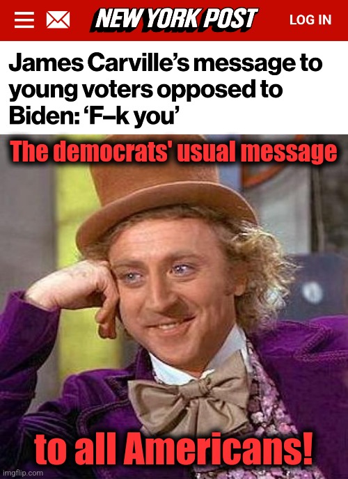 Same as always | The democrats' usual message; to all Americans! | image tagged in memes,creepy condescending wonka,democrats,joe biden,james carville | made w/ Imgflip meme maker