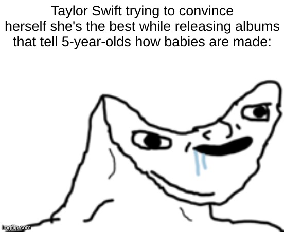 The truth | Taylor Swift trying to convince herself she's the best while releasing albums that tell 5-year-olds how babies are made: | image tagged in dumb wojak | made w/ Imgflip meme maker