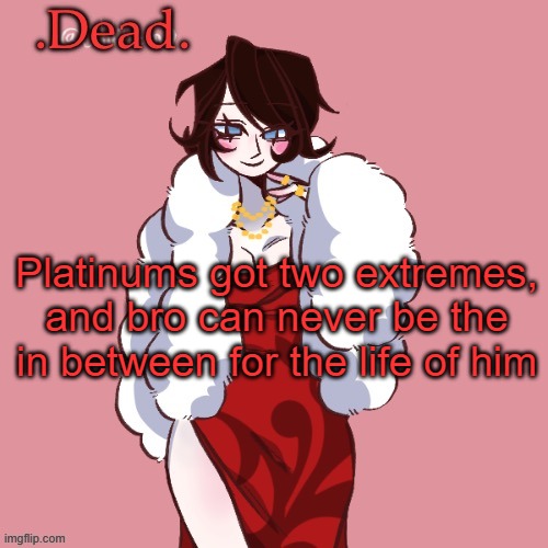 . | Platinums got two extremes, and bro can never be the in between for the life of him | image tagged in dead | made w/ Imgflip meme maker