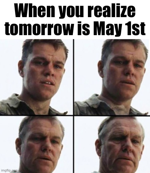 HOW IS IT ALREADY APRIL 30TH | When you realize tomorrow is May 1st | image tagged in turning old | made w/ Imgflip meme maker