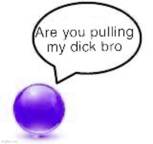 bye !!!!!!!!!! | image tagged in are you pulling my dick bro ball | made w/ Imgflip meme maker