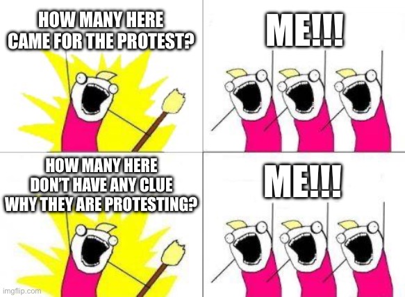 What Do We Want Meme | HOW MANY HERE CAME FOR THE PROTEST? ME!!! HOW MANY HERE DON’T HAVE ANY CLUE WHY THEY ARE PROTESTING? ME!!! | image tagged in memes,what do we want | made w/ Imgflip meme maker