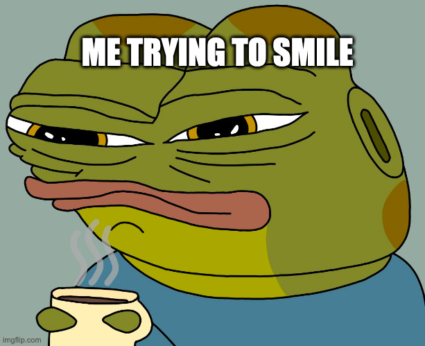 can't do better than that. | ME TRYING TO SMILE | image tagged in hoppy coffee | made w/ Imgflip meme maker