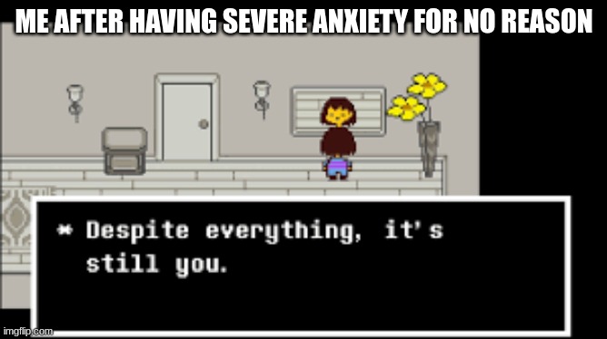Despite everything, It's still you | ME AFTER HAVING SEVERE ANXIETY FOR NO REASON | image tagged in despite everything it's still you | made w/ Imgflip meme maker
