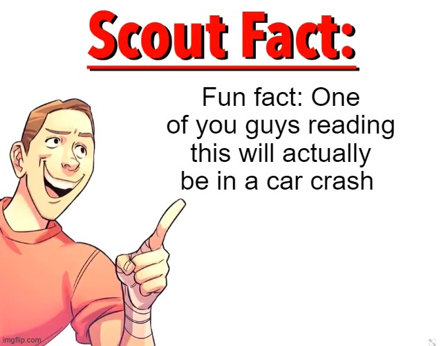 This is true based upon the internet | Fun fact: One of you guys reading this will actually be in a car crash | image tagged in scout fact | made w/ Imgflip meme maker