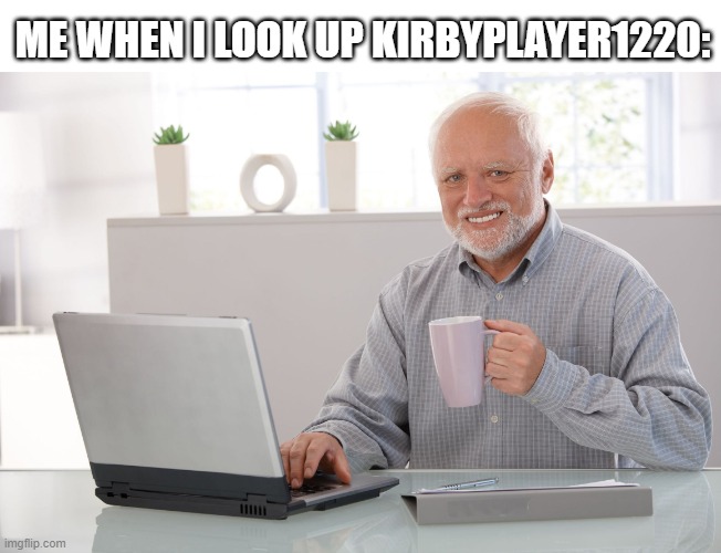 why is the results ridiculous... for my own character | ME WHEN I LOOK UP KIRBYPLAYER1220: | image tagged in hide the pain harold large,memes,google search | made w/ Imgflip meme maker