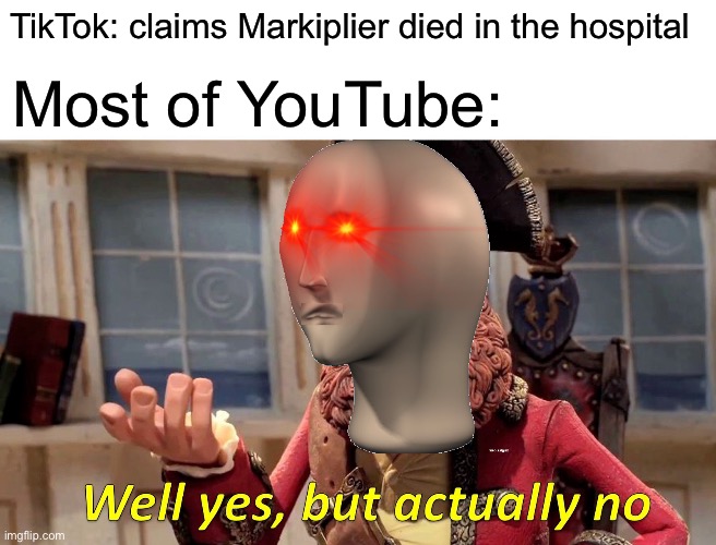 MARKIPLIER DID NOT DIE IN A FIRE AT THE HOSPITAL!!!! | TikTok: claims Markiplier died in the hospital; Most of YouTube: | image tagged in memes,well yes but actually no,markiplier | made w/ Imgflip meme maker