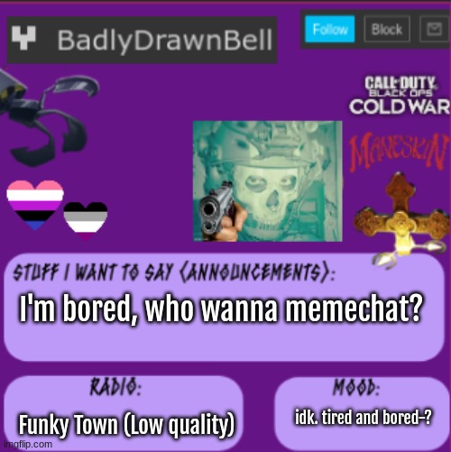 uhh.. | I'm bored, who wanna memechat? Funky Town (Low quality); idk. tired and bored-? | image tagged in bell temp | made w/ Imgflip meme maker