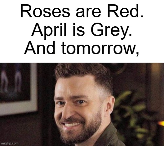 Wrong Answers Only | Roses are Red.
April is Grey.
And tomorrow, | image tagged in memes,fun,justin timberlake,funny memes,funny | made w/ Imgflip meme maker