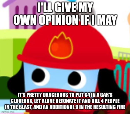 Pinkfong Fire Truck concern | I'LL GIVE MY OWN OPINION IF I MAY IT'S PRETTY DANGEROUS TO PUT C4 IN A CAR'S GLOVEBOX, LET ALONE DETONATE IT AND KILL 4 PEOPLE IN THE BLAST, | image tagged in pinkfong fire truck concern | made w/ Imgflip meme maker