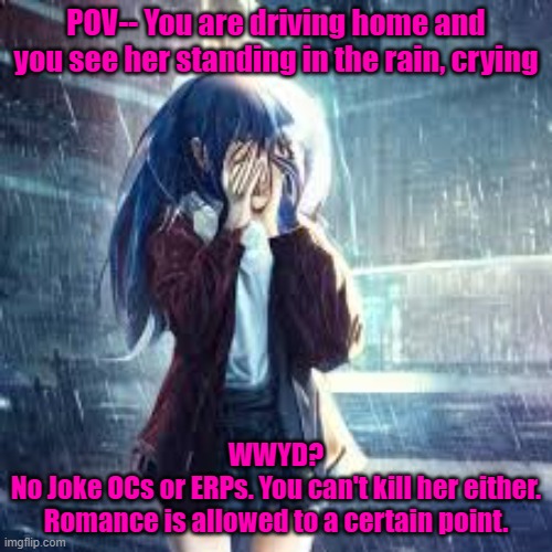 No Joke OCs or ERPs. You can't kill her. Romance is allowed to a certain point. | POV-- You are driving home and you see her standing in the rain, crying; WWYD?
No Joke OCs or ERPs. You can't kill her either. Romance is allowed to a certain point. | made w/ Imgflip meme maker