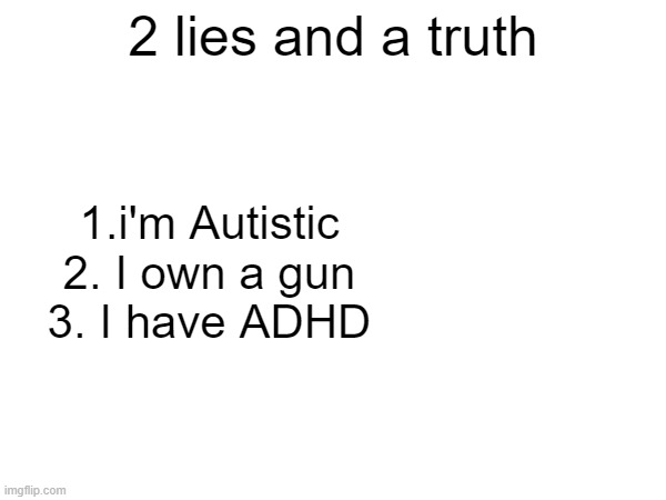 2 lies and a truth; 1.i'm Autistic
2. I own a gun
3. I have ADHD | made w/ Imgflip meme maker