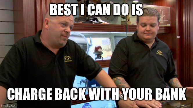 Pawn Stars Best I Can Do | BEST I CAN DO IS; CHARGE BACK WITH YOUR BANK | image tagged in pawn stars best i can do | made w/ Imgflip meme maker