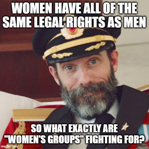 Captain Obvious | WOMEN HAVE ALL OF THE SAME LEGAL RIGHTS AS MEN SO WHAT EXACTLY ARE "WOMEN'S GROUPS" FIGHTING FOR? | image tagged in captain obvious | made w/ Imgflip meme maker