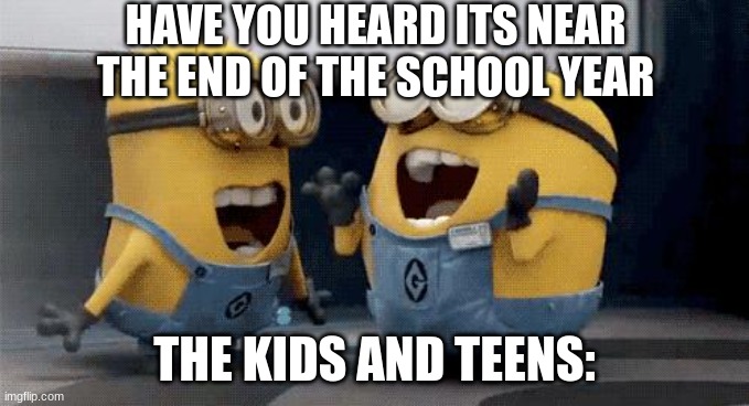 its the last day of april we are near the end of the school year | HAVE YOU HEARD ITS NEAR THE END OF THE SCHOOL YEAR; THE KIDS AND TEENS: | image tagged in memes,excited minions,school,relatable,april,may | made w/ Imgflip meme maker