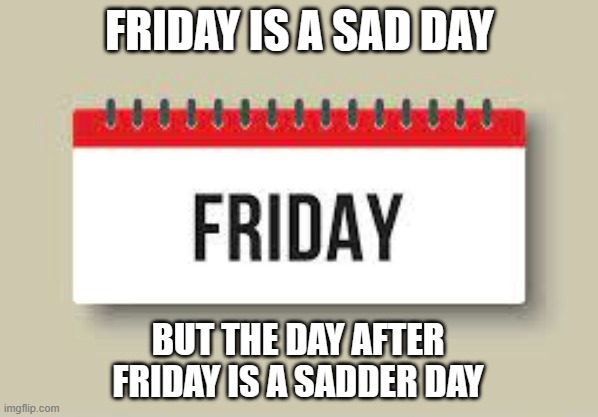 memes by Brad - It's Friday, tomorrow is a sadder day - humor | FRIDAY IS A SAD DAY; BUT THE DAY AFTER FRIDAY IS A SADDER DAY | image tagged in funny,fun,play on words,friday,funny meme,humor | made w/ Imgflip meme maker