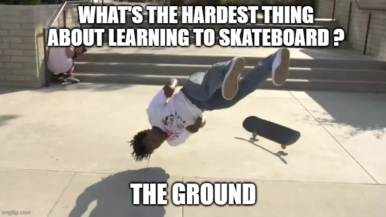 memes by Brad - skateboarding hurts - humor | WHAT'S THE HARDEST THING ABOUT LEARNING TO SKATEBOARD ? THE GROUND | image tagged in funny,funny memes,skateboarding,injury,sports,humor | made w/ Imgflip meme maker