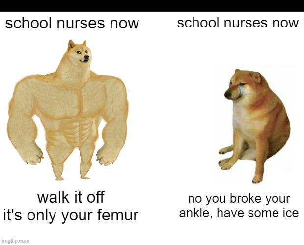 Nurses | school nurses now; school nurses now; walk it off it's only your femur; no you broke your ankle, have some ice | image tagged in memes,buff doge vs cheems,nurses | made w/ Imgflip meme maker