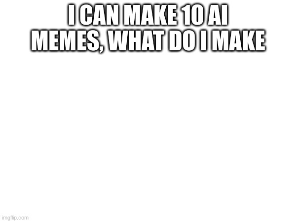 tell me in the comments | I CAN MAKE 10 AI MEMES, WHAT DO I MAKE | image tagged in fg,bv,d,f,cvbdtttcgf,fghf | made w/ Imgflip meme maker