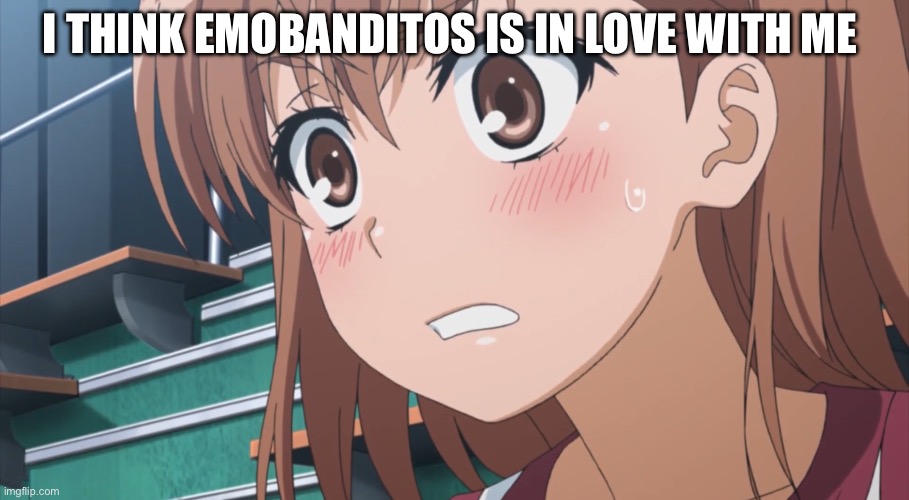 Embarrassed Mikoto Template 1 | I THINK EMOBANDITOS IS IN LOVE WITH ME | image tagged in embarrassed mikoto template 1 | made w/ Imgflip meme maker