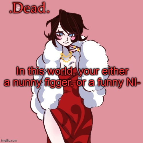 . | In this world, your either a nunny figger, or a funny NI- | image tagged in dead | made w/ Imgflip meme maker