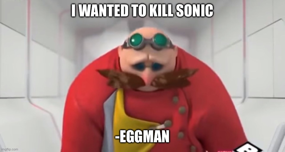 Sonic Boom - Sad Eggman | I WANTED TO KILL SONIC -EGGMAN | image tagged in sonic boom - sad eggman | made w/ Imgflip meme maker