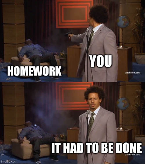 Homework be gone | YOU; HOMEWORK; IT HAD TO BE DONE | image tagged in memes,who killed hannibal | made w/ Imgflip meme maker