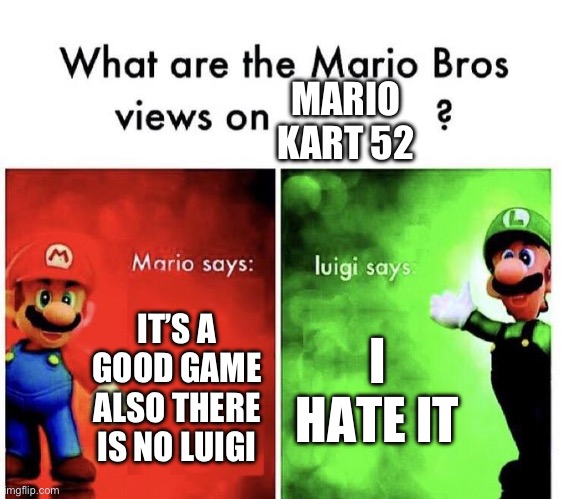 IT’S A GOOD GAME ALSO THERE IS NO LUIGI I HATE IT MARIO KART 52 | image tagged in mario bros views | made w/ Imgflip meme maker