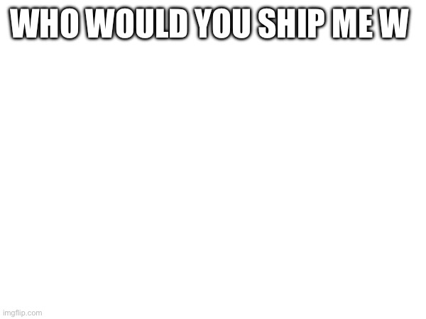 WHO WOULD YOU SHIP ME W | made w/ Imgflip meme maker