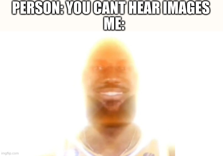 you are my sunshine | PERSON: YOU CANT HEAR IMAGES; ME: | image tagged in lebron james,sunshine | made w/ Imgflip meme maker