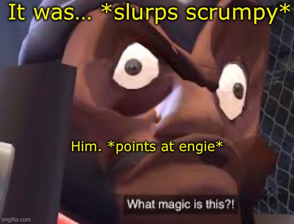 What magic is this? | It was… *slurps scrumpy* Him. *points at engie* | image tagged in what magic is this | made w/ Imgflip meme maker
